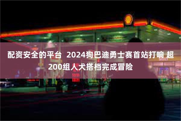 配资安全的平台  2024狗巴迪勇士赛首站打响 超200组人犬搭档完成冒险