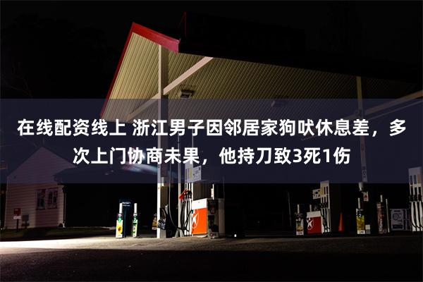 在线配资线上 浙江男子因邻居家狗吠休息差，多次上门协商未果，他持刀致3死1伤