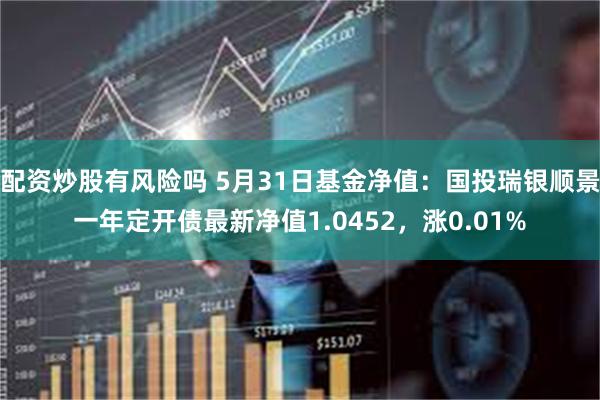 配资炒股有风险吗 5月31日基金净值：国投瑞银顺景一年定开债最新净值1.0452，涨0.01%