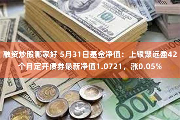 融资炒股哪家好 5月31日基金净值：上银聚远盈42个月定开债券最新净值1.0721，涨0.05%