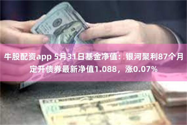 牛股配资app 5月31日基金净值：银河聚利87个月定开债券最新净值1.088，涨0.07%