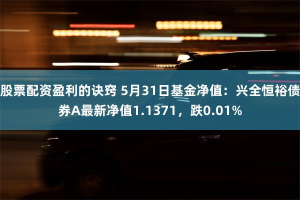 股票配资盈利的诀窍 5月31日基金净值：兴全恒裕债券A最新净值1.1371，跌0.01%