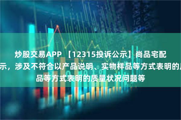 炒股交易APP 【12315投诉公示】尚品宅配新增2件投诉公示，涉及不符合以产品说明、实物样品等方式表明的质量状况问题等