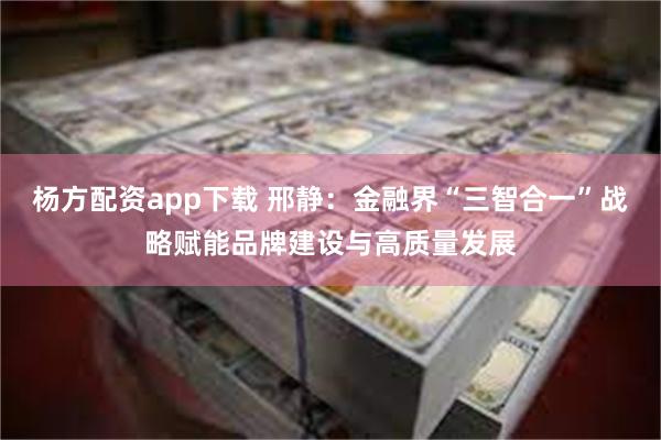 杨方配资app下载 邢静：金融界“三智合一”战略赋能品牌建设与高质量发展