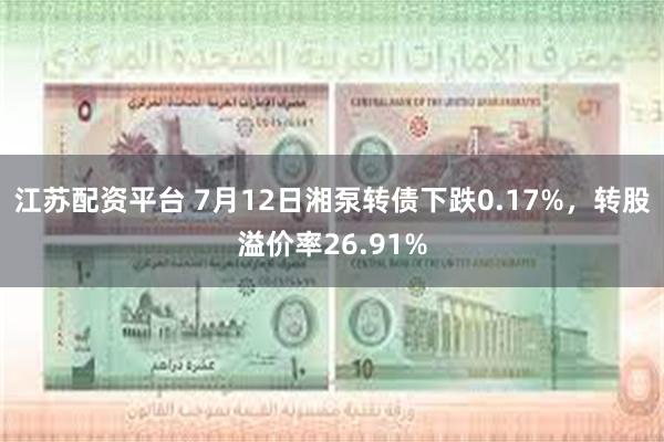 江苏配资平台 7月12日湘泵转债下跌0.17%，转股溢价率26.91%