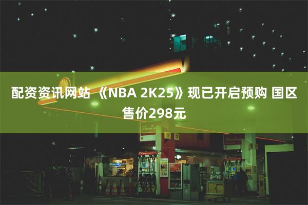 配资资讯网站 《NBA 2K25》现已开启预购 国区售价298元