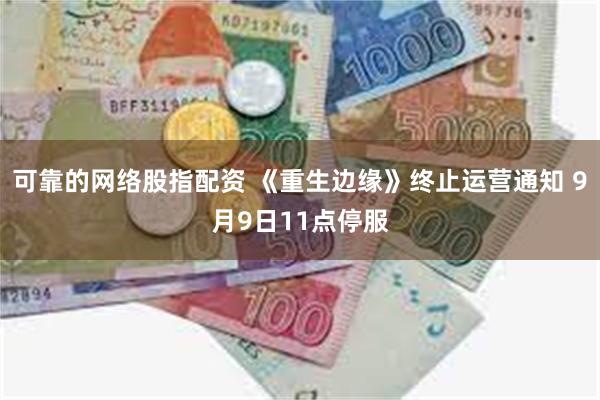 可靠的网络股指配资 《重生边缘》终止运营通知 9月9日11点停服