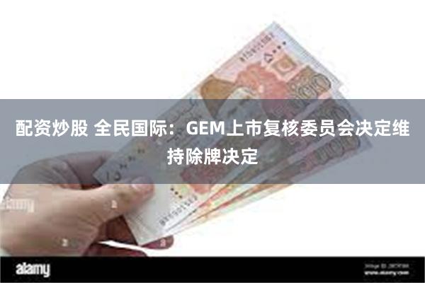 配资炒股 全民国际：GEM上市复核委员会决定维持除牌决定