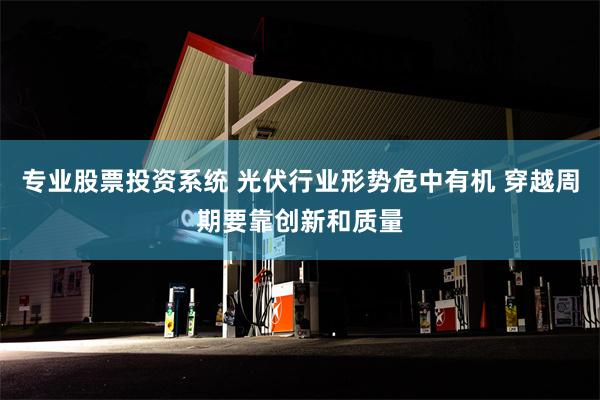 专业股票投资系统 光伏行业形势危中有机 穿越周期要靠创新和质量