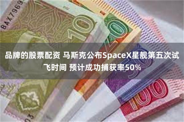 品牌的股票配资 马斯克公布SpaceX星舰第五次试飞时间 预计成功捕获率50%