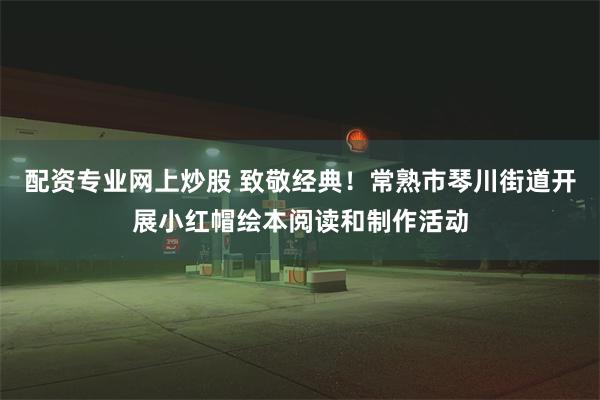 配资专业网上炒股 致敬经典！常熟市琴川街道开展小红帽绘本阅读和制作活动