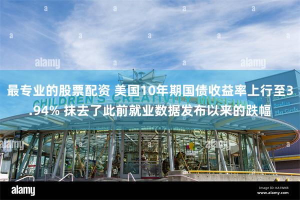 最专业的股票配资 美国10年期国债收益率上行至3.94% 抹去了此前就业数据发布以来的跌幅