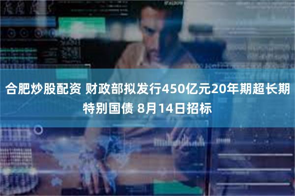 合肥炒股配资 财政部拟发行450亿元20年期超长期特别国债 8月14日招标