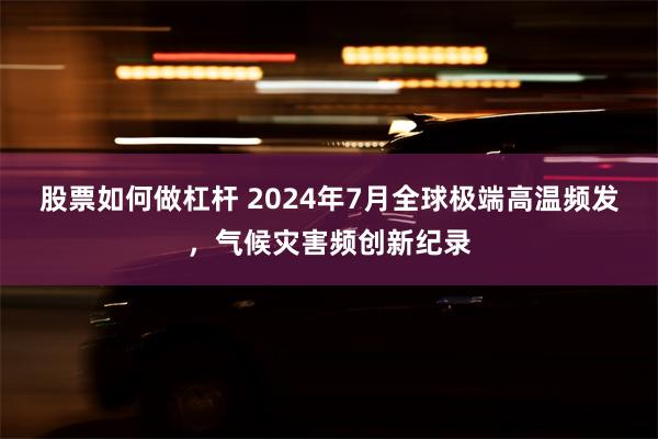 股票如何做杠杆 2024年7月全球极端高温频发，气候灾害频创新纪录