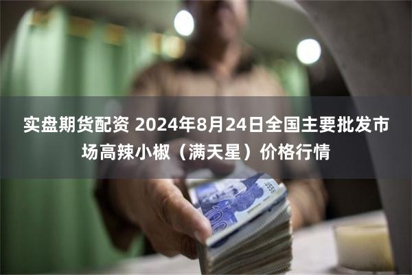 实盘期货配资 2024年8月24日全国主要批发市场高辣小椒（满天星）价格行情