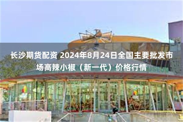 长沙期货配资 2024年8月24日全国主要批发市场高辣小椒（新一代）价格行情