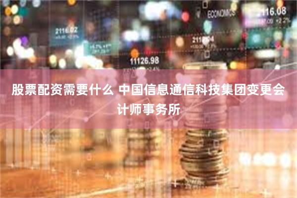 股票配资需要什么 中国信息通信科技集团变更会计师事务所