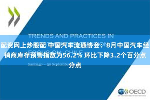 配资网上炒股配 中国汽车流通协会：8月中国汽车经销商库存预警指数为56.2% 环比下降3.2个百分点