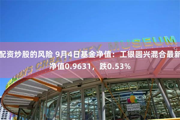 配资炒股的风险 9月4日基金净值：工银圆兴混合最新净值0.9631，跌0.53%