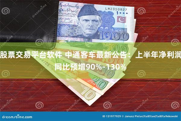 股票交易平台软件 中通客车最新公告：上半年净利润同比预增90%-130%