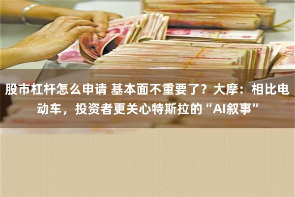 股市杠杆怎么申请 基本面不重要了？大摩：相比电动车，投资者更关心特斯拉的“AI叙事”