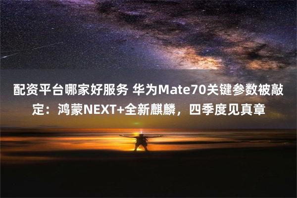 配资平台哪家好服务 华为Mate70关键参数被敲定：鸿蒙NEXT+全新麒麟，四季度见真章