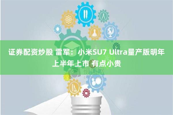 证券配资炒股 雷军：小米SU7 Ultra量产版明年上半年上市 有点小贵