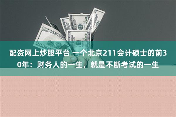 配资网上炒股平台 一个北京211会计硕士的前30年：财务人的一生，就是不断考试的一生