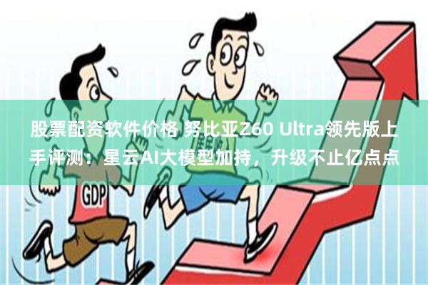 股票配资软件价格 努比亚Z60 Ultra领先版上手评测：星云AI大模型加持，升级不止亿点点