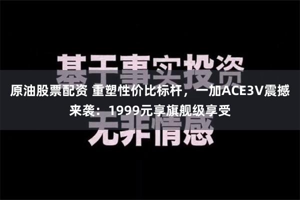 原油股票配资 重塑性价比标杆，一加ACE3V震撼来袭：1999元享旗舰级享受