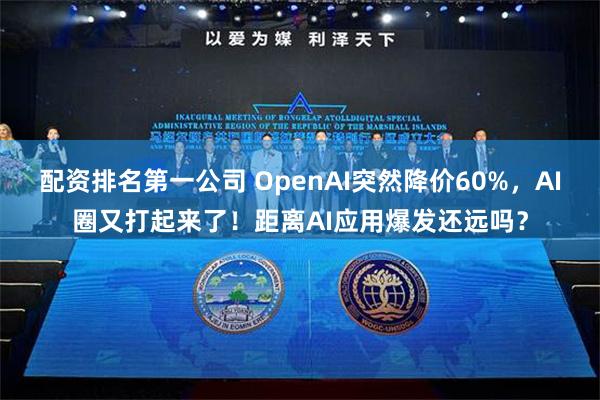 配资排名第一公司 OpenAI突然降价60%，AI圈又打起来了！距离AI应用爆发还远吗？