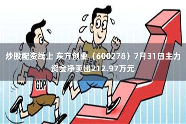 炒股配资线上 东方创业（600278）7月31日主力资金净卖出212.97万元