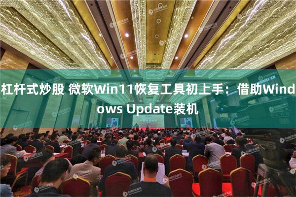 杠杆式炒股 微软Win11恢复工具初上手：借助Windows Update装机