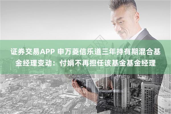 证券交易APP 申万菱信乐道三年持有期混合基金经理变动：付娟不再担任该基金基金经理