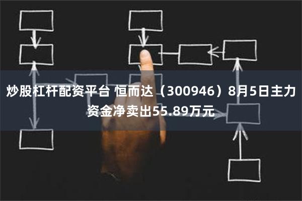 炒股杠杆配资平台 恒而达（300946）8月5日主力资金净卖出55.89万元