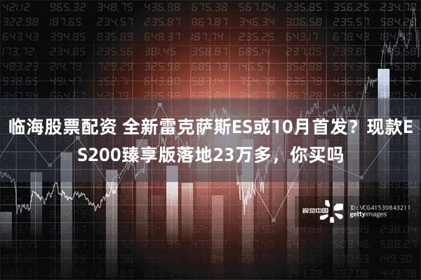 临海股票配资 全新雷克萨斯ES或10月首发？现款ES200臻享版落地23万多，你买吗