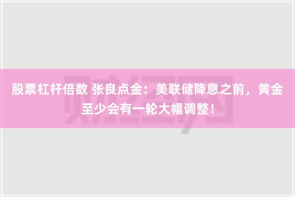 股票杠杆倍数 张良点金：美联储降息之前，黄金至少会有一轮大幅调整！