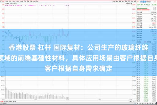 香港股票 杠杆 国际复材：公司生产的玻璃纤维是各应用领域的前端基础性材料，具体应用场景由客户根据自身需求确定
