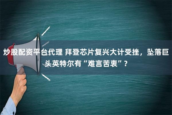 炒股配资平台代理 拜登芯片复兴大计受挫，坠落巨头英特尔有“难言苦衷”？