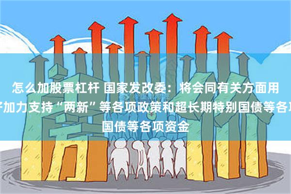 怎么加股票杠杆 国家发改委：将会同有关方面用足用好加力支持“两新”等各项政策和超长期特别国债等各项资金