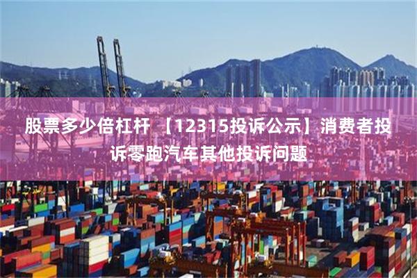 股票多少倍杠杆 【12315投诉公示】消费者投诉零跑汽车其他投诉问题