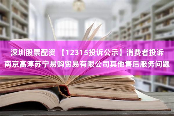 深圳股票配资 【12315投诉公示】消费者投诉南京高淳苏宁易购贸易有限公司其他售后服务问题