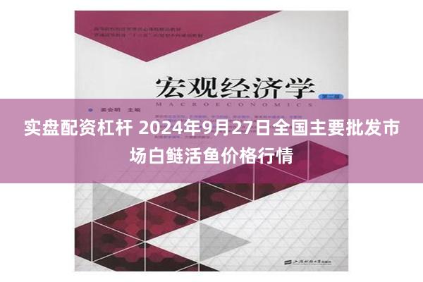 实盘配资杠杆 2024年9月27日全国主要批发市场白鲢活鱼价格行情