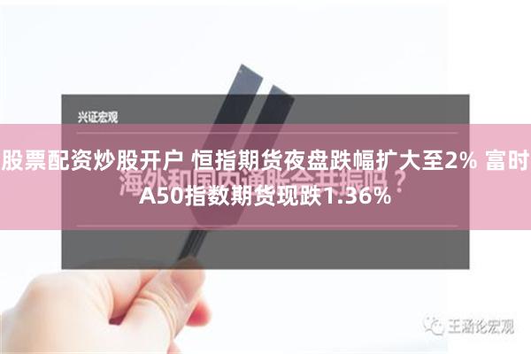 股票配资炒股开户 恒指期货夜盘跌幅扩大至2% 富时A50指数期货现跌1.36%