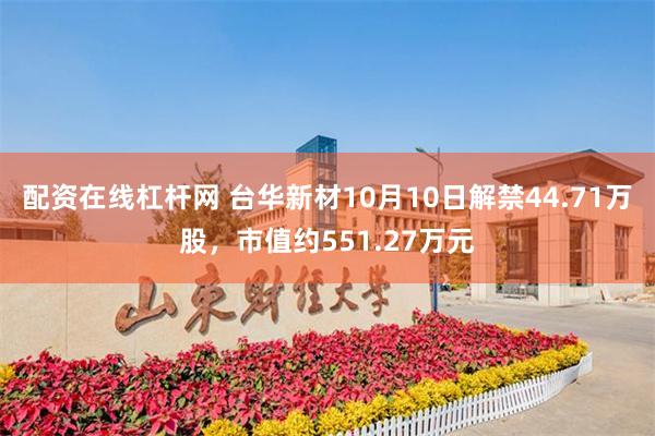 配资在线杠杆网 台华新材10月10日解禁44.71万股，市值约551.27万元