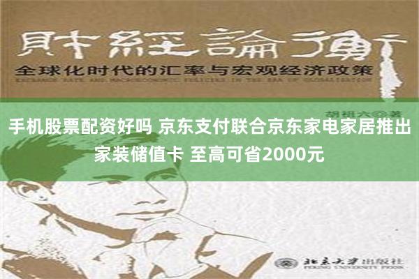 手机股票配资好吗 京东支付联合京东家电家居推出家装储值卡 至高可省2000元