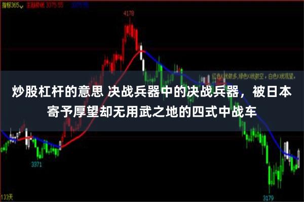 炒股杠杆的意思 决战兵器中的决战兵器，被日本寄予厚望却无用武之地的四式中战车