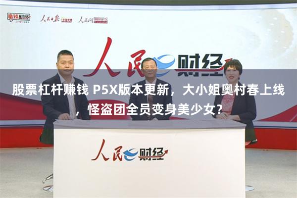 股票杠杆赚钱 P5X版本更新，大小姐奥村春上线，怪盗团全员变身美少女？