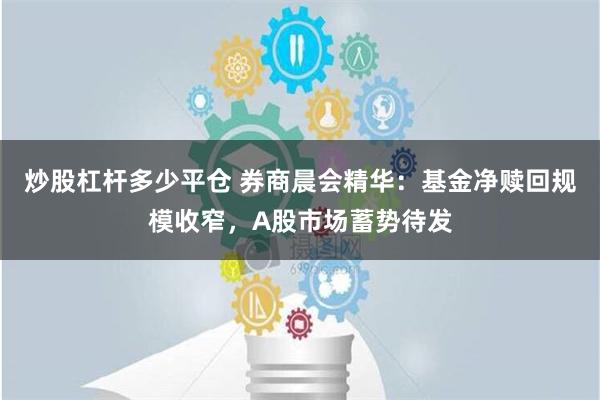 炒股杠杆多少平仓 券商晨会精华：基金净赎回规模收窄，A股市场蓄势待发