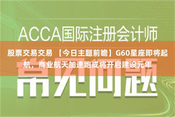 股票交易交易 【今日主题前瞻】G60星座即将起航，商业航天加速跑或将开启建设元年